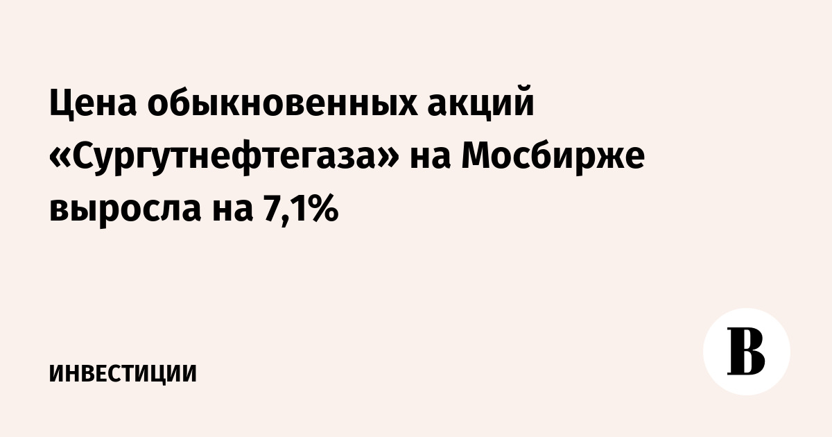 Цена обыкновенных акций «Сургутнефтегаза» на Мосбирже выросла на 7,1%