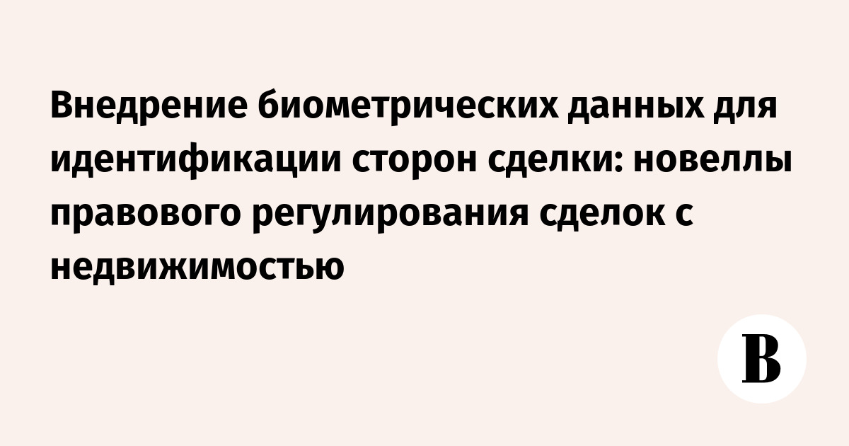 С 1 июля 2026 года биометрию разрешат использовать для дистанционной регистрации сделок с недвижимостью