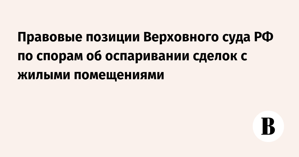Верховный суд обобщил практику по спорам о недействительности сделок с жильем