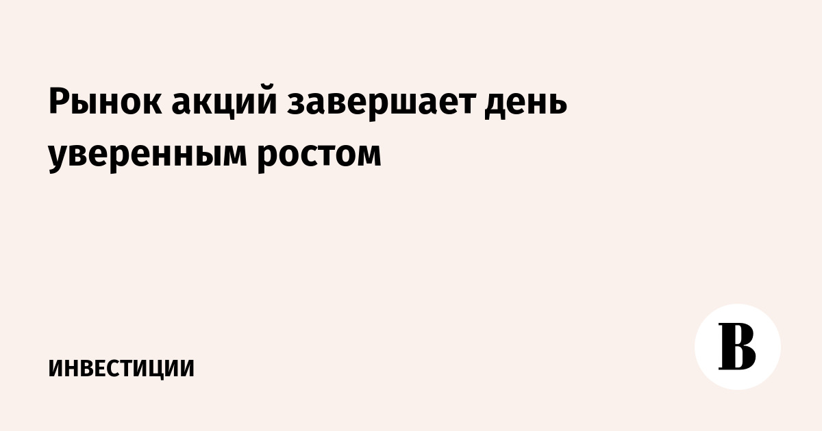 Рынок акций завершает день уверенным ростом