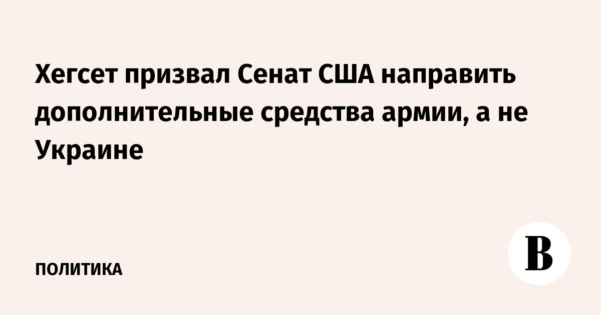 Хегсет призвал Сенат США направить дополнительные средства армии, а не Украине