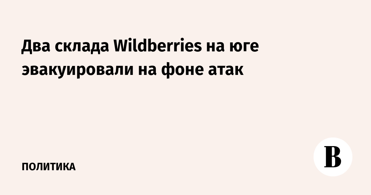 Два склада Wildberries на юге эвакуировали на фоне атак
