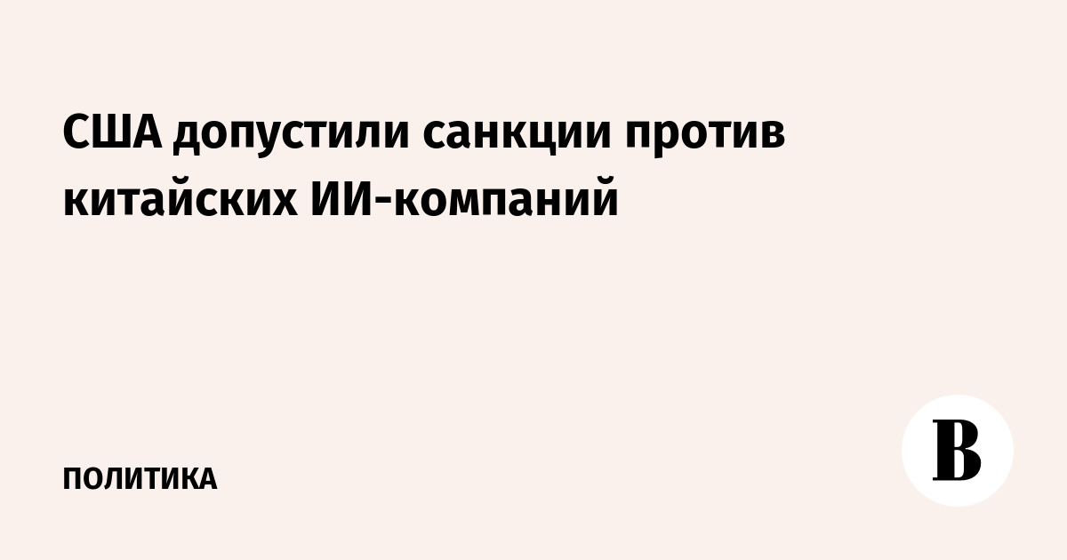 США допустили санкции против китайских ИИ-компаний