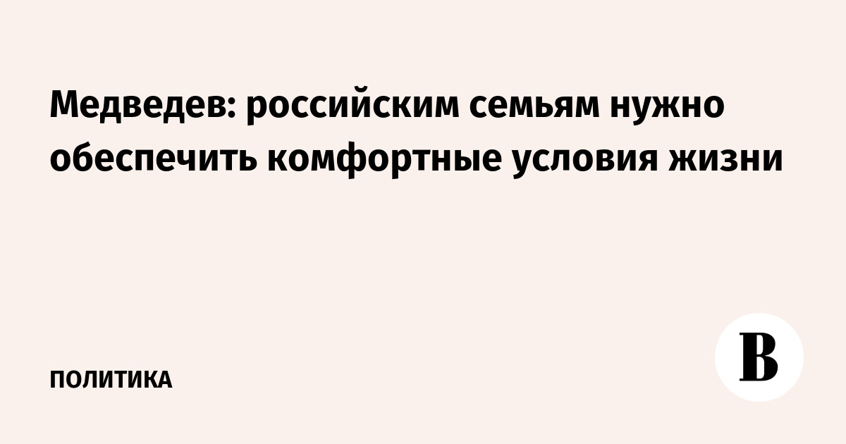Медведев: российским семьям нужно обеспечить комфортные условия жизни