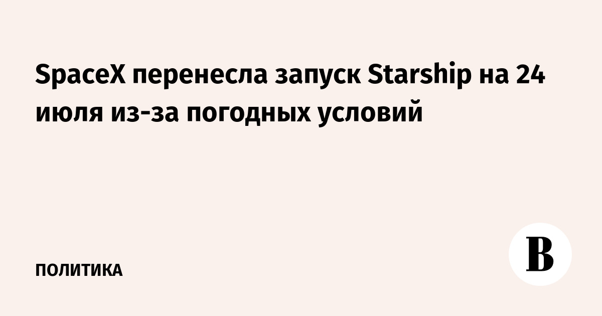 SpaceX перенесла запуск Starship на 24 июля из-за погодных условий