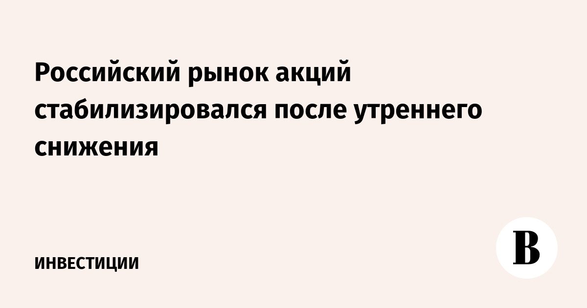 Российский рынок акций стабилизировался после утреннего снижения