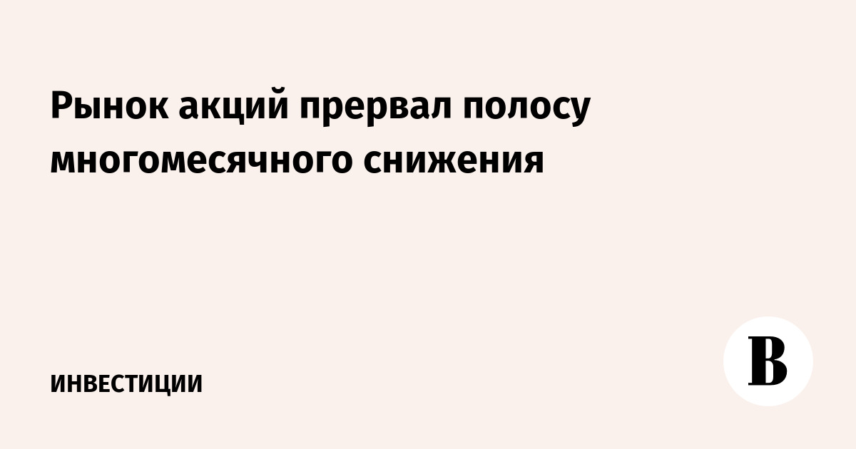 Рынок акций прервал полосу многомесячного снижения