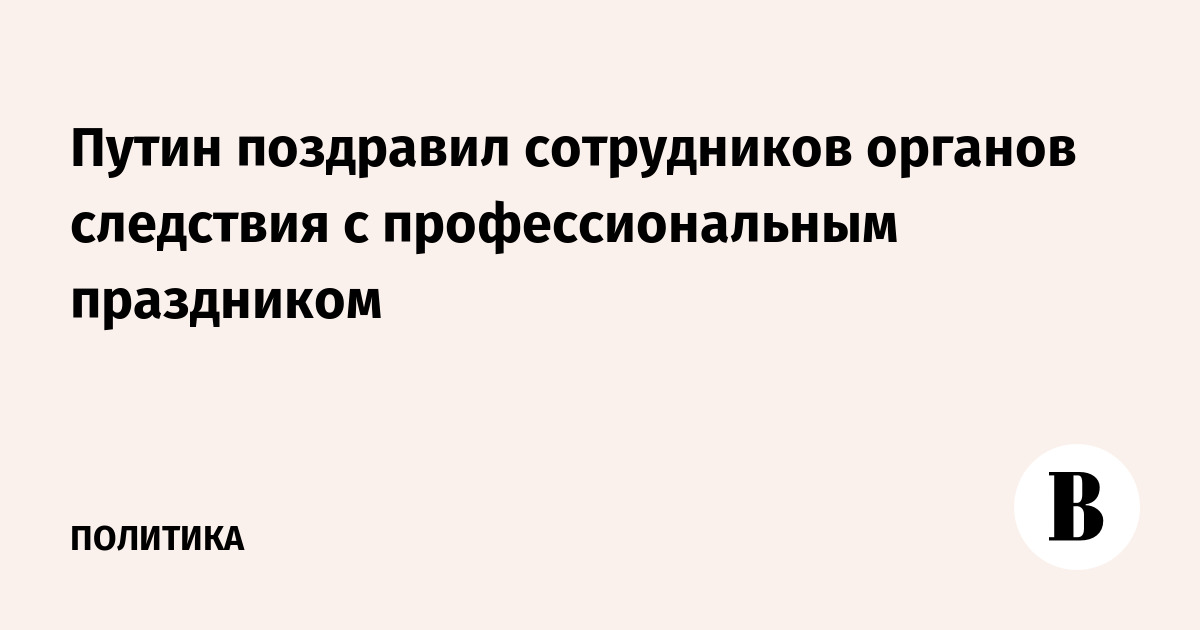 Путин поздравил сотрудников органов следствия с профессиональным праздником