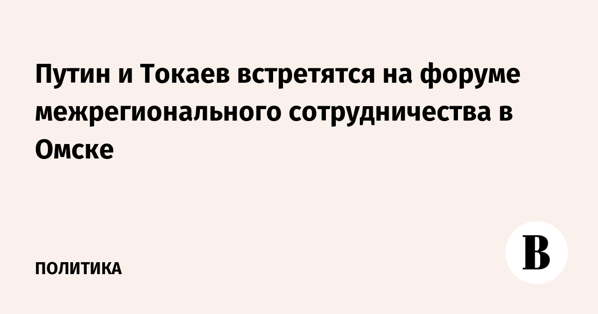 Путин и Токаев встретятся на форуме межрегионального сотрудничества в Омске