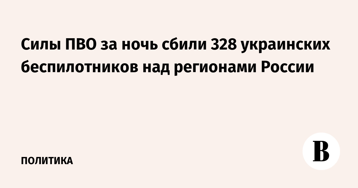 Силы ПВО за ночь сбили 328 украинских беспилотников над регионами России