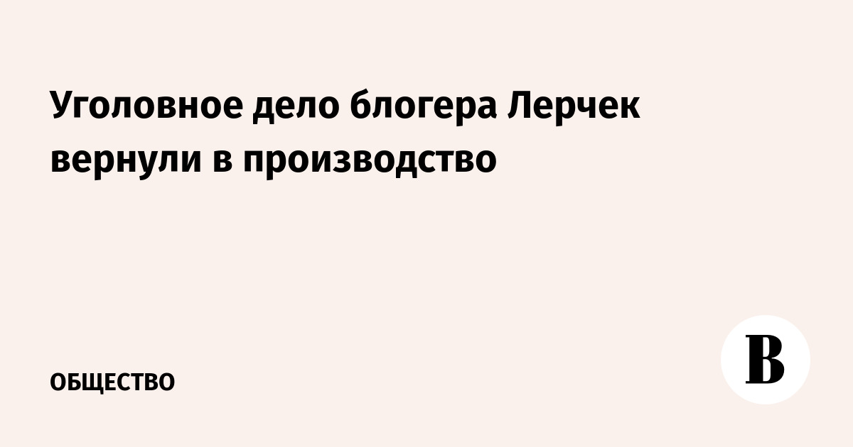 Уголовное дело блогера Лерчек вернули в производство