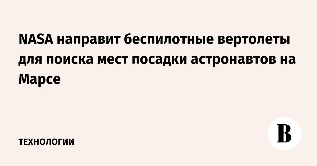 NASA направит беспилотные вертолеты для поиска мест посадки астронавтов на Марсе