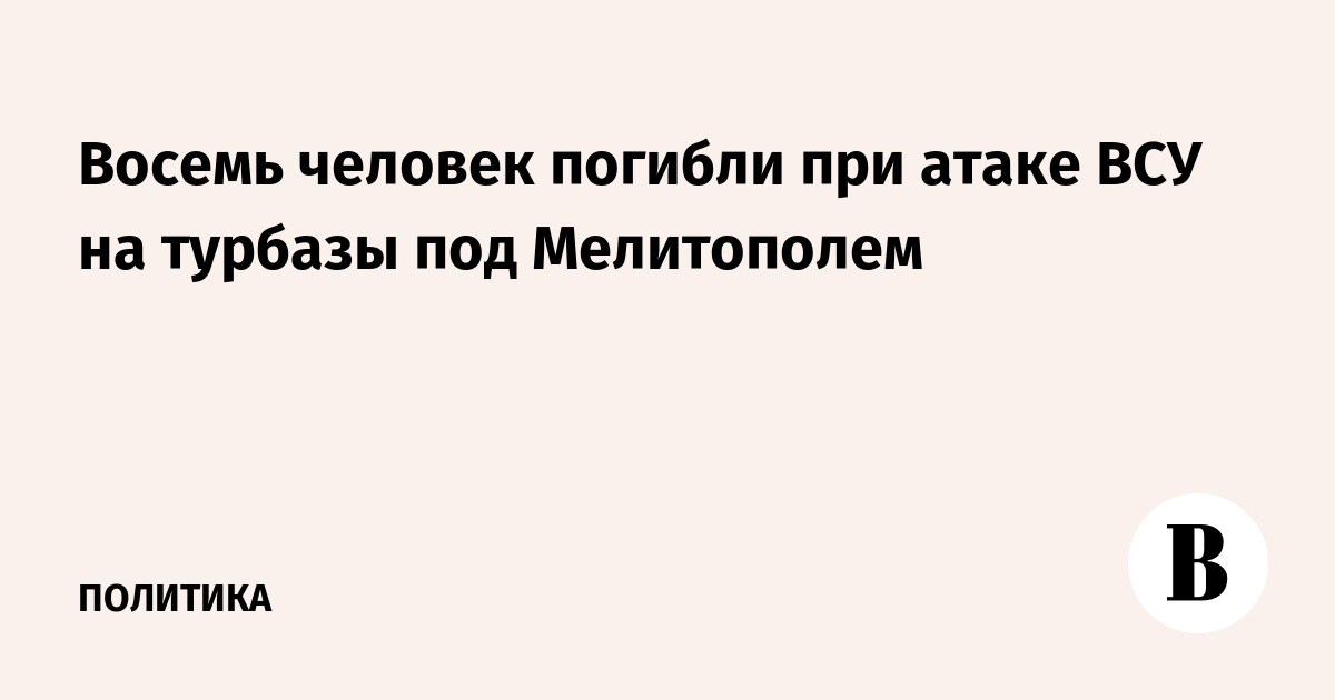 Восемь человек погибли при атаке ВСУ на турбазы под Мелитополем