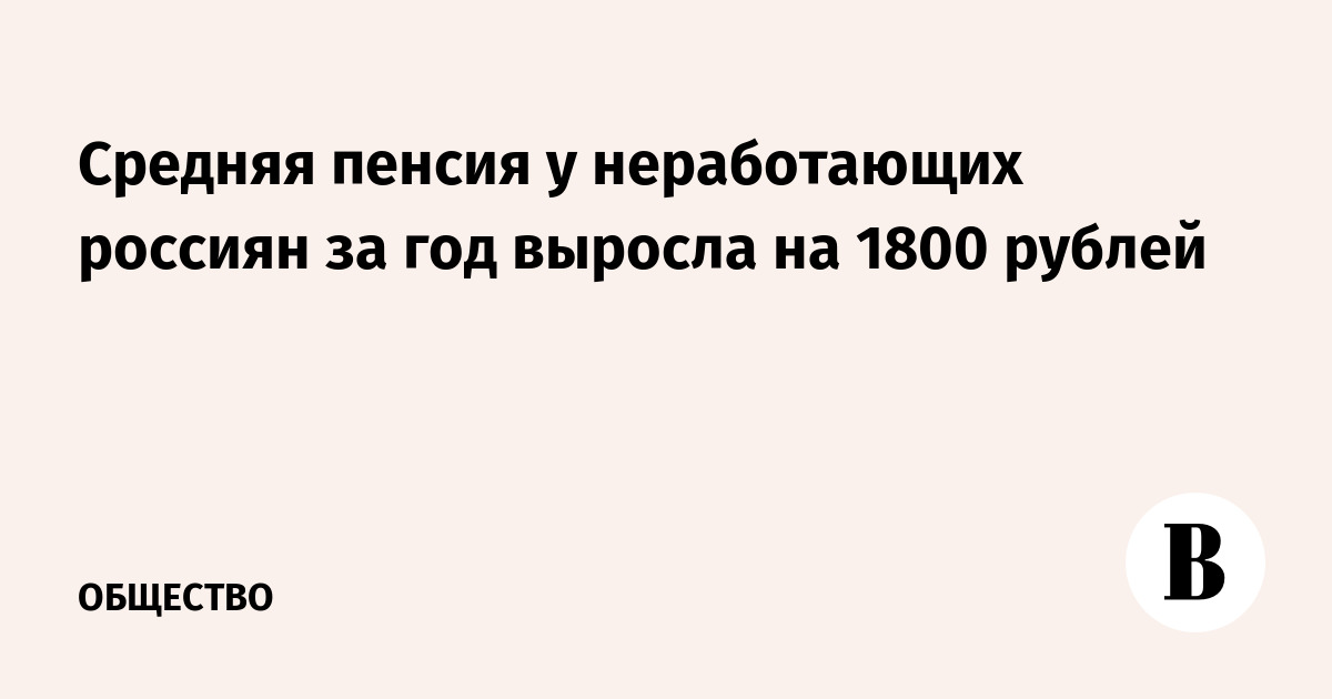 Средняя пенсия у неработающих россиян за год выросла на 1800 рублей