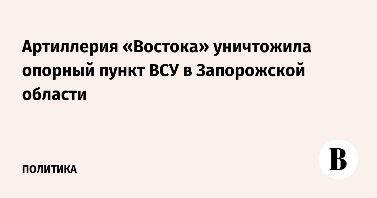 Артиллерия «Востока» уничтожила опорный пункт ВСУ в Запорожской области