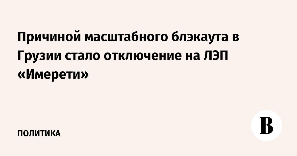 Причиной масштабного блэкаута в Грузии стало отключение на ЛЭП «Имерети»