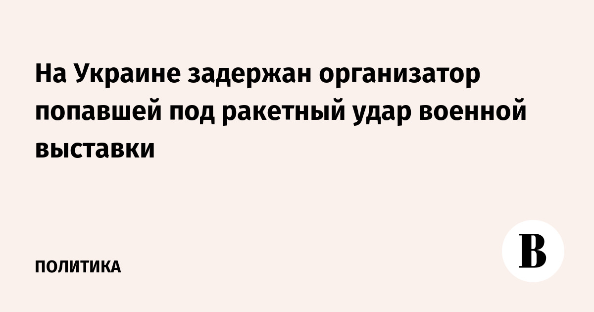 На Украине задержал организатор попавшей под ракетный удар военной выставки
