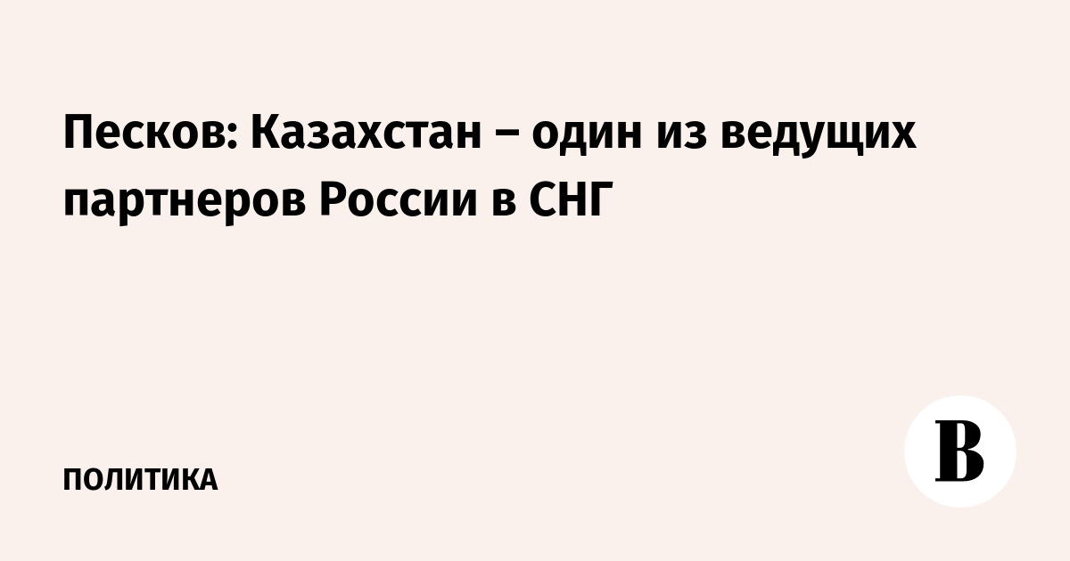 Песков: Казахстан – один из ведущих партнеров России в СНГ