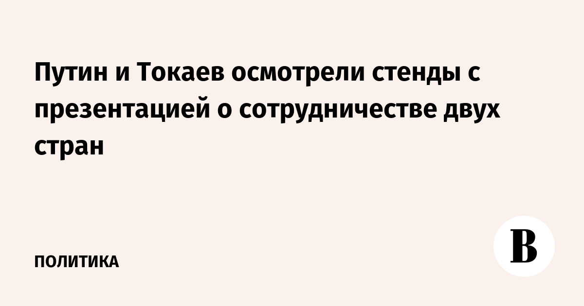 Путин и Токаев осмотрели стенды с презентацией о сотрудничестве двух стран