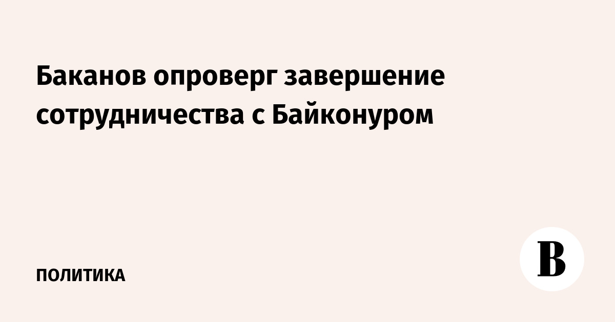 Баканов опроверг завершение сотрудничества с Байконуром