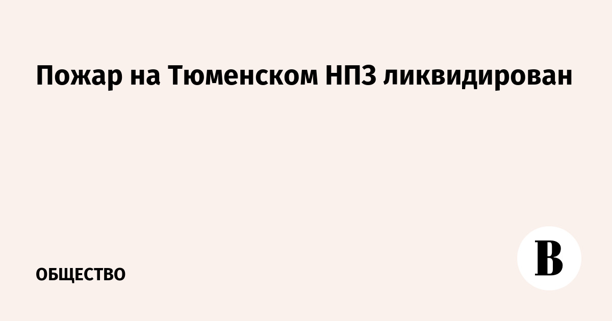 Пожар на Тюменском НПЗ ликвидирован