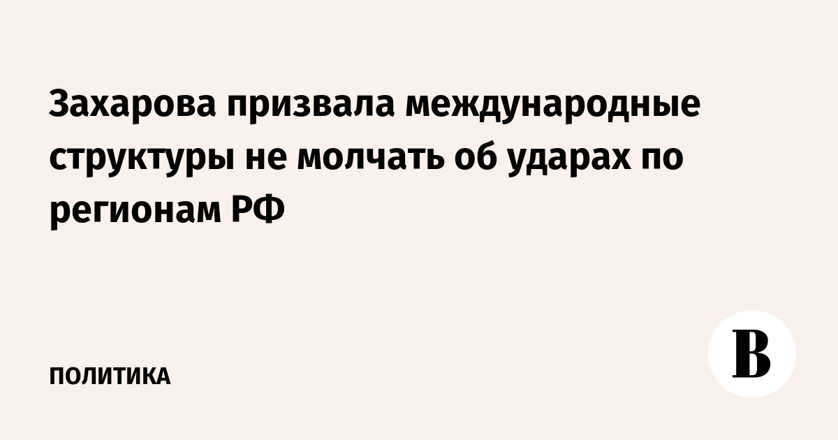 Захарова призвала международные структуры не молчать об ударах по регионам РФ