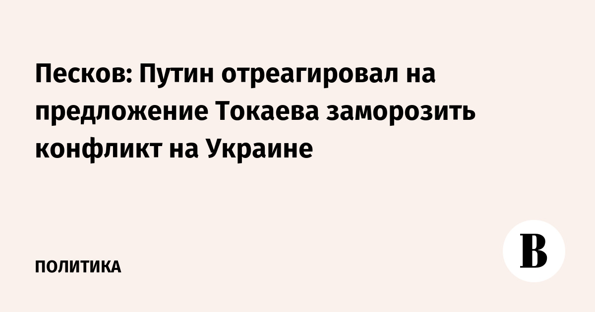 Песков: Путин отреагировал на предложение Токаева заморозить конфликт на Украине