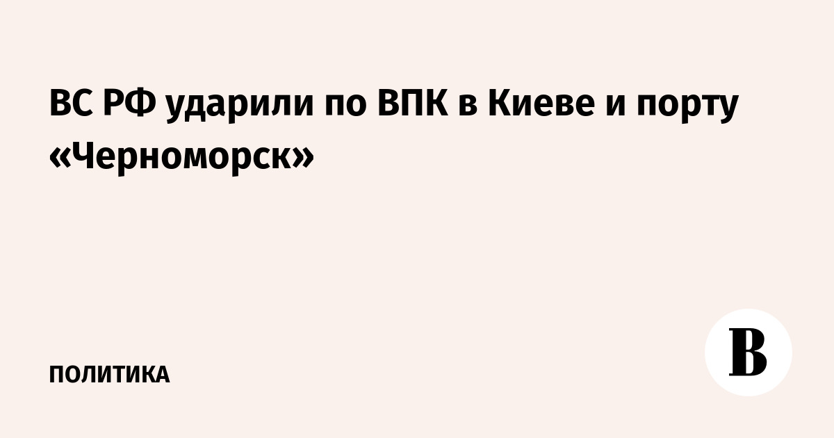 ВС РФ ударили по ВПК в Киеве и порту «Черноморск»
