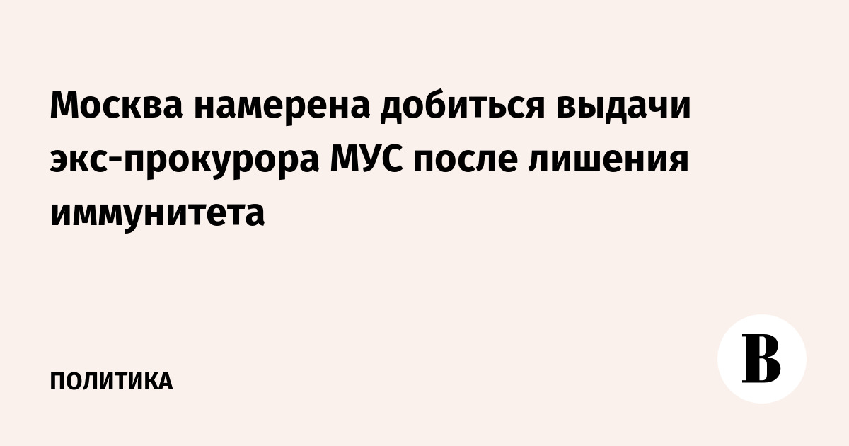 Москва намерена добиться выдачи экс-прокурора МУС после лишения иммунитета