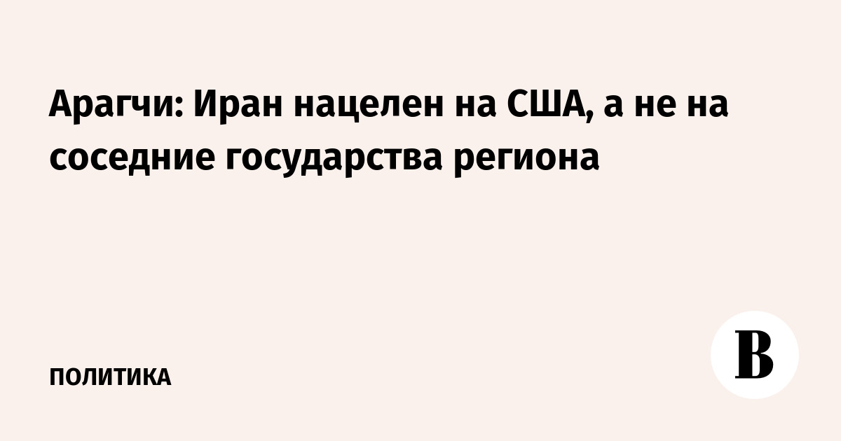 Арагчи: Иран нацелен на США, а не на соседние государства региона