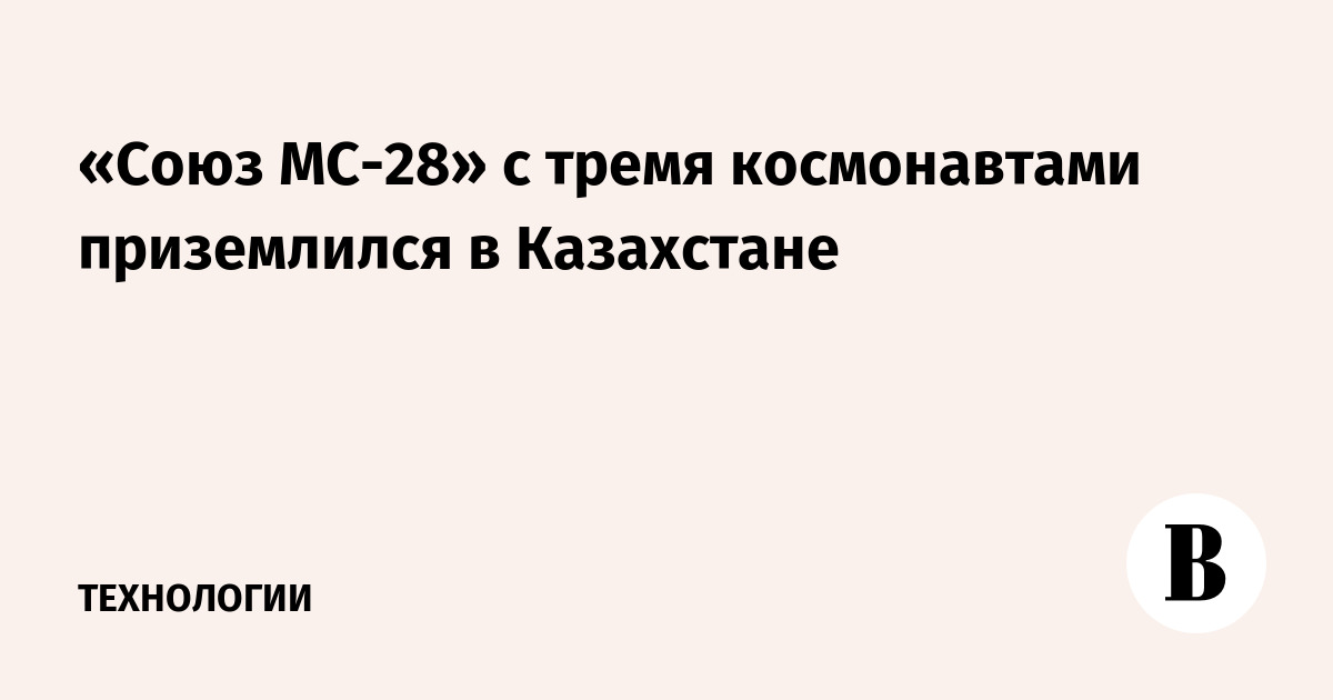 «Союз МС-28» с тремя космонавтами приземлился в Казахстане