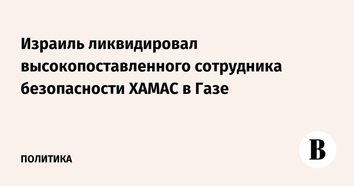 Израиль ликвидировал высокопоставленного сотрудника безопасности ХАМАС в Газе