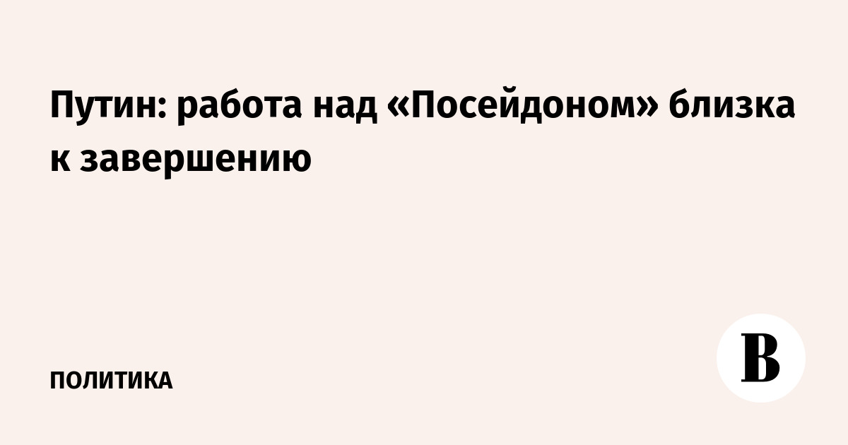 Путин: работа над «Посейдоном» близка к завершению