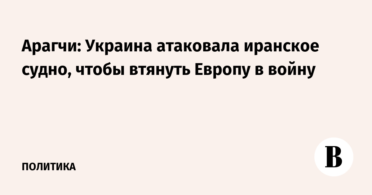 Арагчи: Украина атаковала иранское судно, чтобы втянуть Европу в войну