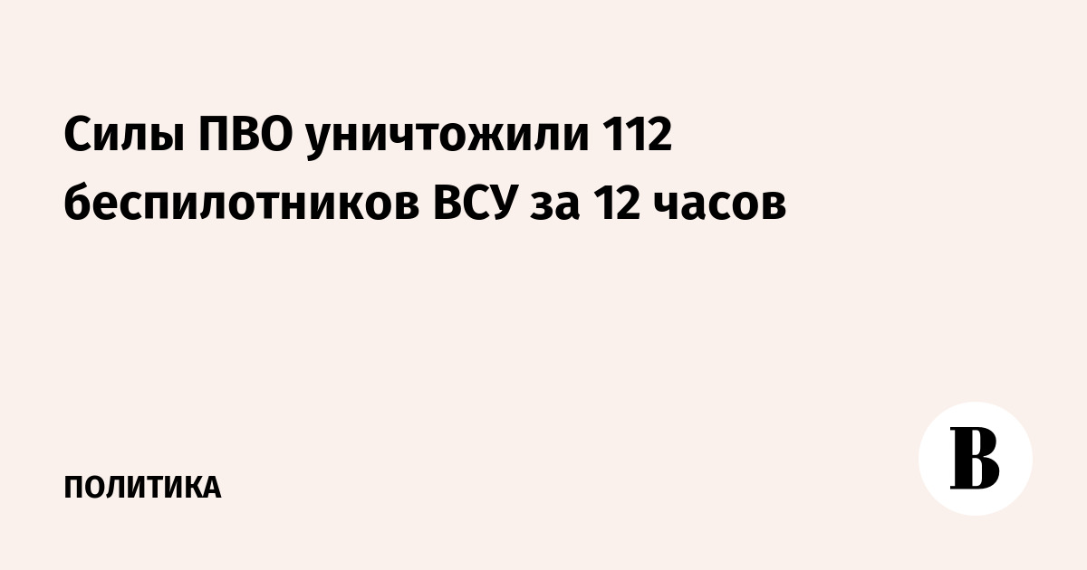 Силы ПВО уничтожили 112 беспилотников ВСУ за 12 часов