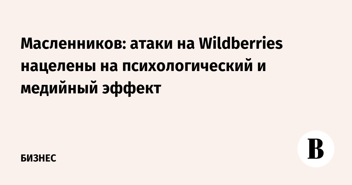 Масленников: атаки на Wildberries нацелены на психологический и медийный эффект