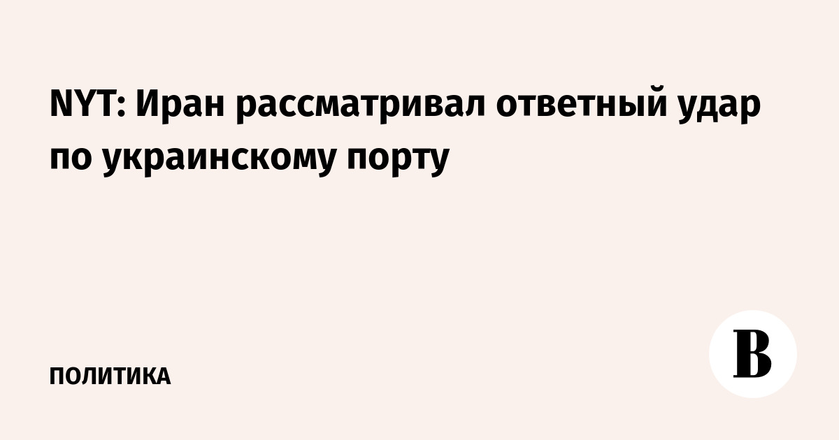 NYT: Иран рассматривал ответный удар по украинскому порту