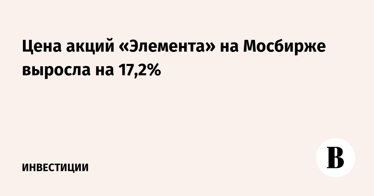 Цена акций «Элемента» на Мосбирже выросла на 17,2%