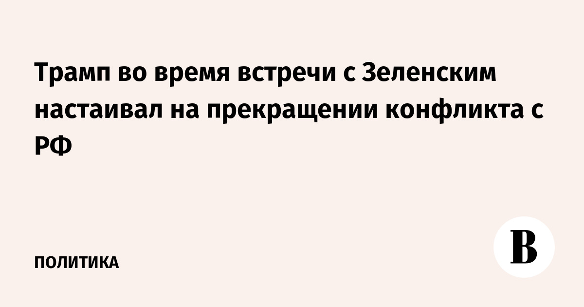Трамп во время встречи с Зеленским настаивал на прекращении конфликта с РФ