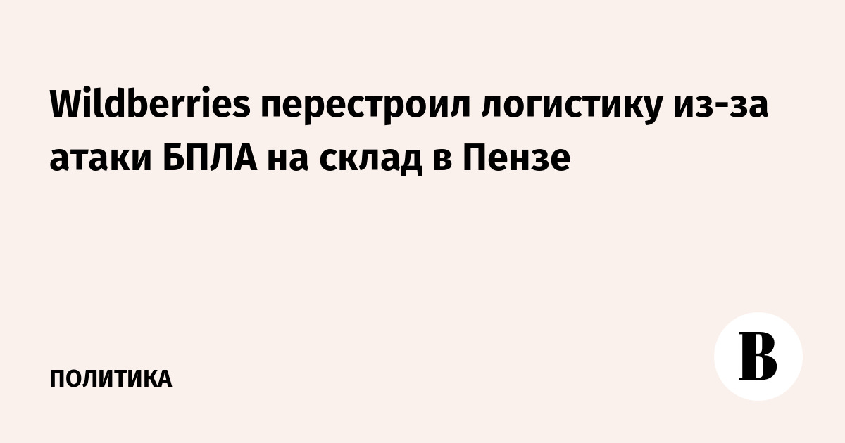 Wildberries перестроил логистику из-за атаки БПЛА на склад в Пензе