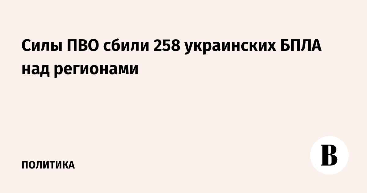 Силы ПВО сбили 258 украинских БПЛА над регионами