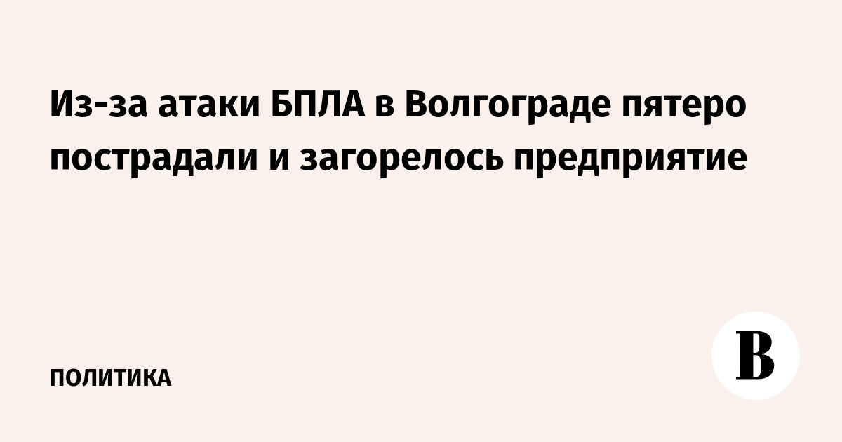 Из-за атаки БПЛА в Волгограде пятеро пострадали и загорелось предприятие