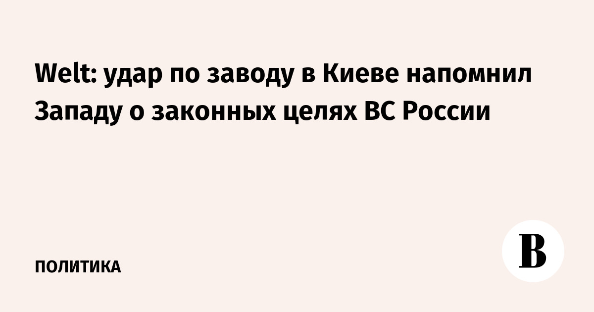 Welt: удар по заводу в Киеве напомнил Западу о законных целях ВС России