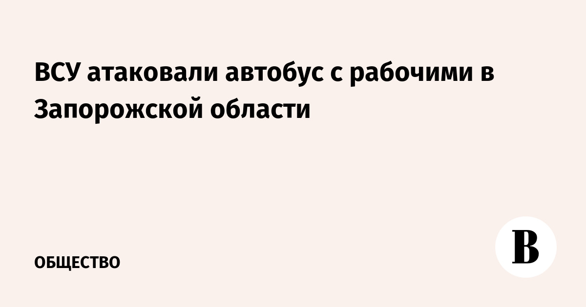ВСУ атаковали автобус с рабочими в Запорожской области