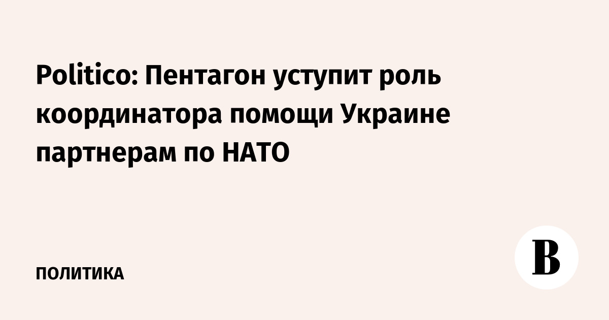 Politico: Пентагон уступит роль координатора помощи Украине партнерам по НАТО