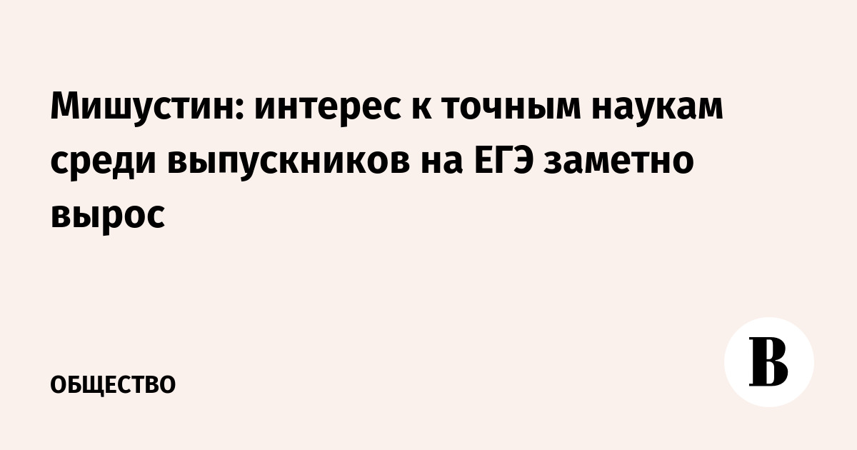Мишустин: интерес к точным наукам среди выпускников на ЕГЭ заметно вырос