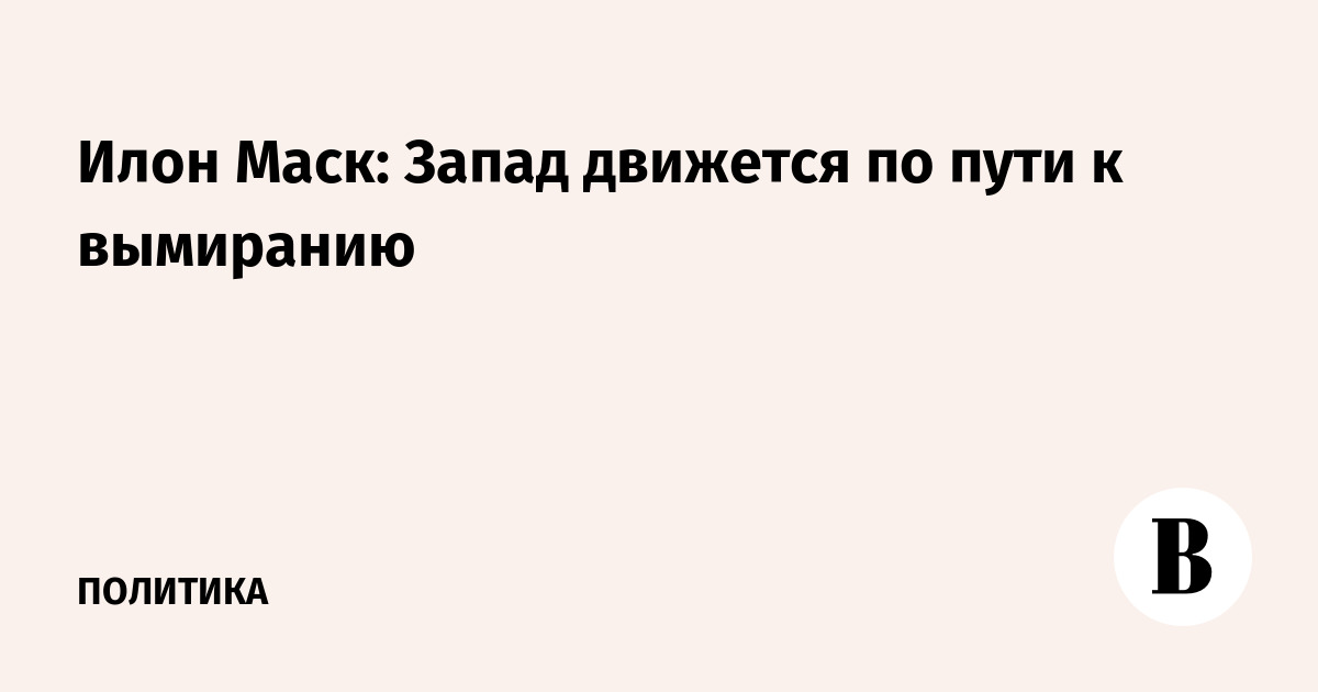 Илон Маск: Запад движется по пути к вымиранию