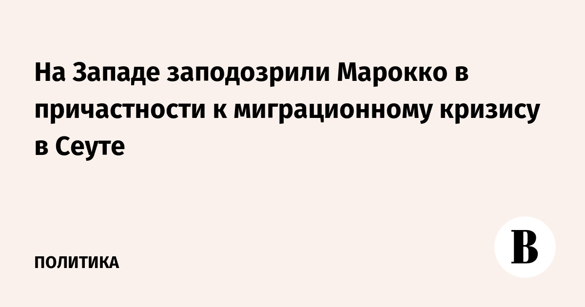На Западе заподозрили Марокко в причастности к миграционному кризису в Сеуте