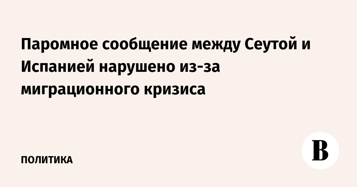 Паромное сообщение между Сеутой и Испанией нарушено из-за миграционного кризиса