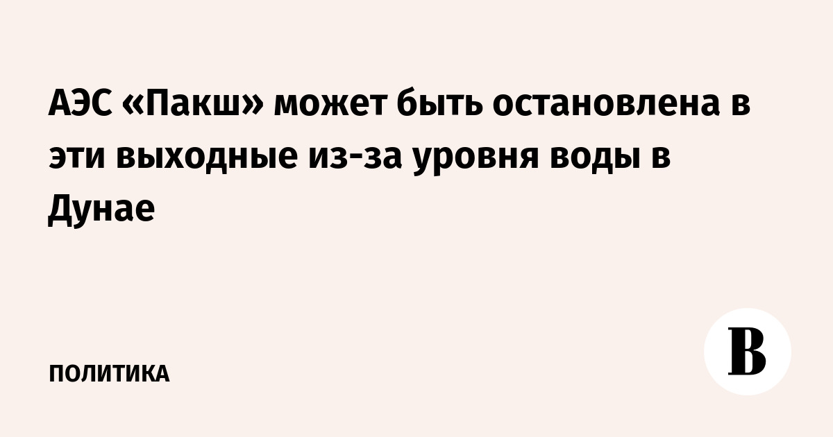 АЭС «Пакш» может быть остановлена в эти выходные из-за уровня воды в Дунае